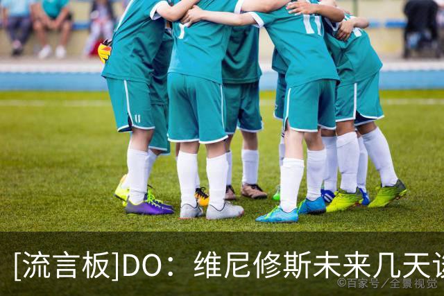 [流言板]DO：维尼修斯未来几天谈续约，不成明夏离队或今夏去阿森纳